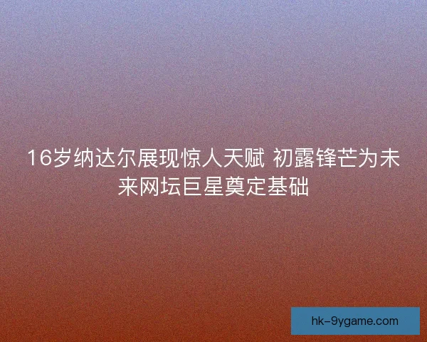 16岁纳达尔展现惊人天赋 初露锋芒为未来网坛巨星奠定基础 16岁纳达尔展现惊人天赋 初露锋芒为未来网坛巨星奠定基础