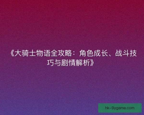 《大骑士物语全攻略:角色成长、战斗技巧与剧情解析》 《大骑士物语全攻略:角色成长、战斗技巧与剧情解析》