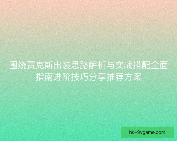 围绕贾克斯出装思路解析与实战搭配全面指南进阶技巧分享推荐方案 围绕贾克斯出装思路解析与实战搭配全面指南进阶技巧分享推荐方案