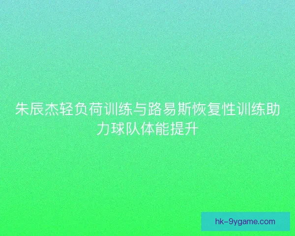 朱辰杰轻负荷训练与路易斯恢复性训练助力球队体能提升 朱辰杰轻负荷训练与路易斯恢复性训练助力球队体能提升