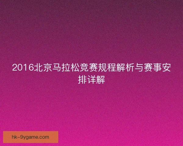 2016北京马拉松竞赛规程解析与赛事安排详解