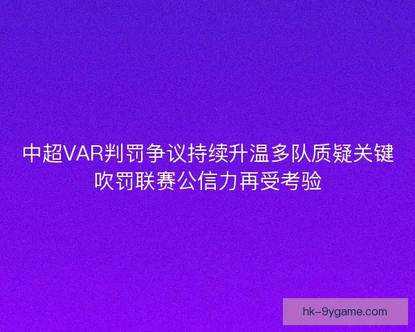中超VAR判罚争议持续升温多队质疑关键吹罚联赛公信力再受考验