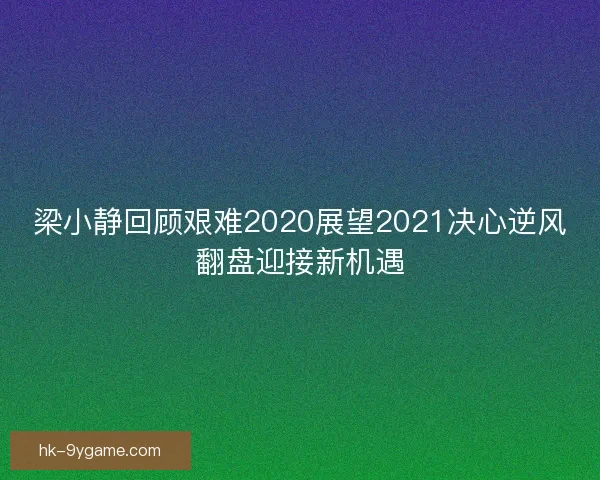 梁小静回顾艰难2020展望2021决心逆风翻盘迎接新机遇