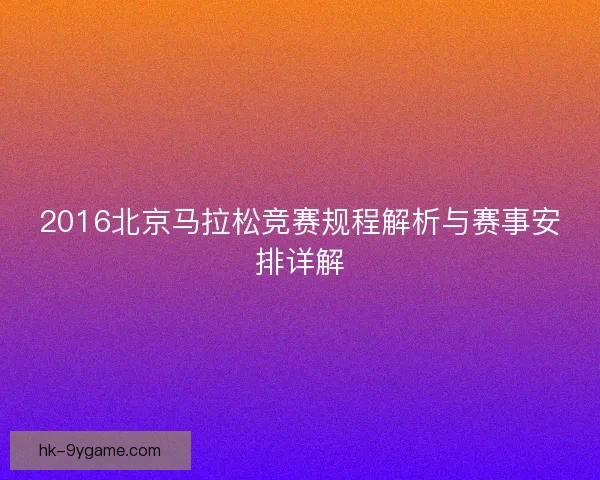 2016北京马拉松竞赛规程解析与赛事安排详解