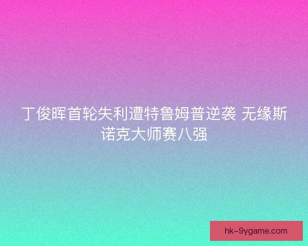 丁俊晖首轮失利遭特鲁姆普逆袭 无缘斯诺克大师赛八强