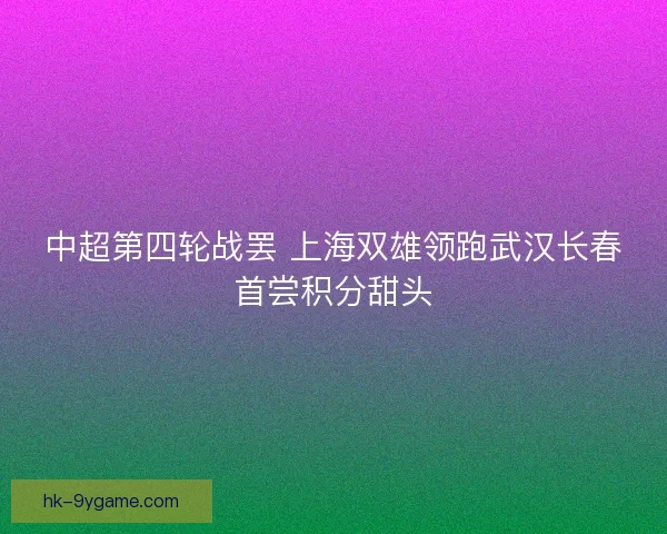 中超第四轮战罢 上海双雄领跑武汉长春首尝积分甜头