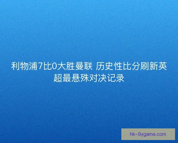 利物浦7比0大胜曼联 历史性比分刷新英超最悬殊对决记录
