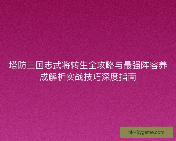 塔防三国志武将转生全攻略与最强阵容养成解析实战技巧深度指南 塔防三国志武将转生全攻略与最强阵容养成解析实战技巧深度指南
