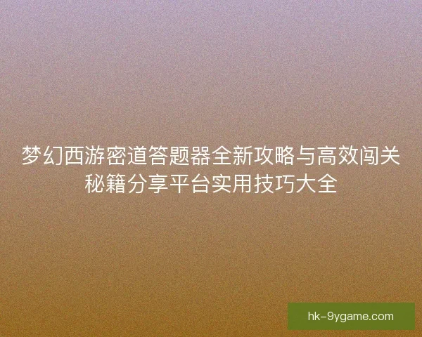 梦幻西游密道答题器全新攻略与高效闯关秘籍分享平台实用技巧大全