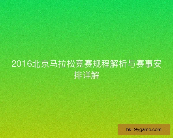 2016北京马拉松竞赛规程解析与赛事安排详解