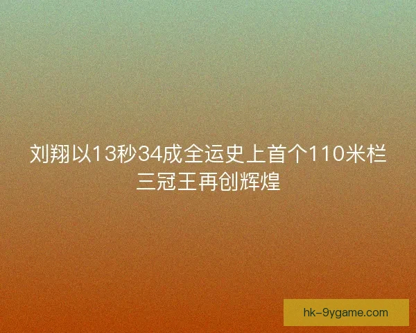 刘翔以13秒34成全运史上首个110米栏三冠王再创辉煌
