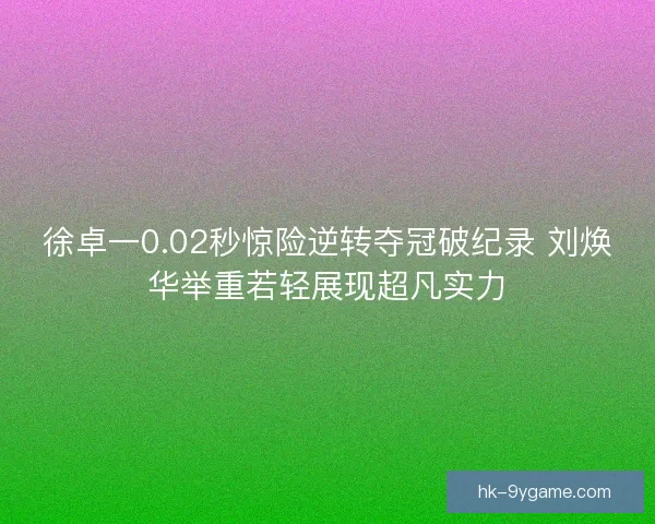徐卓一0.02秒惊险逆转夺冠破纪录 刘焕华举重若轻展现超凡实力