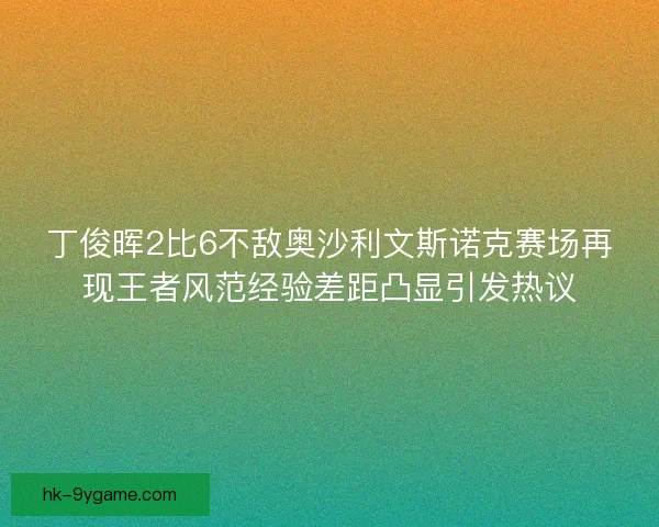 丁俊晖2比6不敌奥沙利文斯诺克赛场再现王者风范经验差距凸显引发热议 丁俊晖2比6不敌奥沙利文斯诺克赛场再现王者风范经验差距凸显引发热议