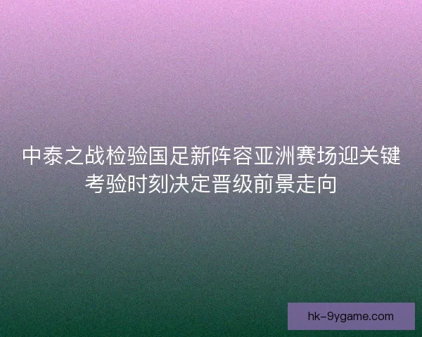 中泰之战检验国足新阵容亚洲赛场迎关键考验时刻决定晋级前景走向 中泰之战检验国足新阵容亚洲赛场迎关键考验时刻决定晋级前景走向