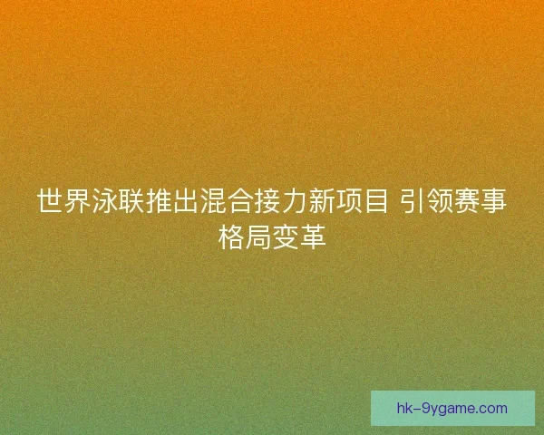 世界泳联推出混合接力新项目 引领赛事格局变革 世界泳联推出混合接力新项目 引领赛事格局变革