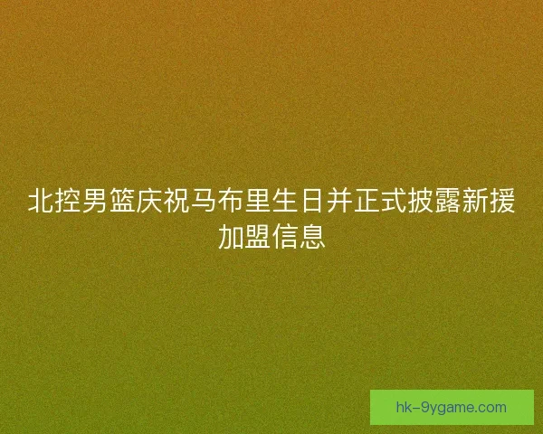 北控男篮庆祝马布里生日并正式披露新援加盟信息 北控男篮庆祝马布里生日并正式披露新援加盟信息
