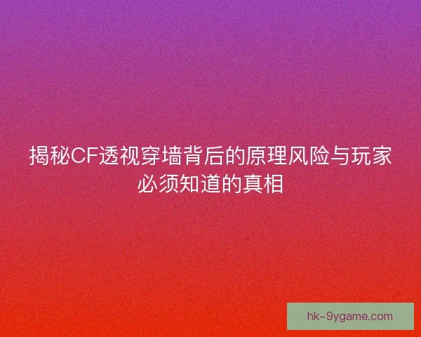 揭秘CF透视穿墙背后的原理风险与玩家必须知道的真相