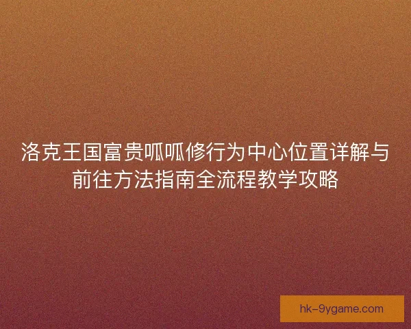 洛克王国富贵呱呱修行为中心位置详解与前往方法指南全流程教学攻略