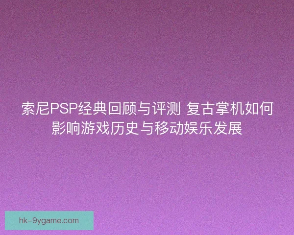 索尼PSP经典回顾与评测 复古掌机如何影响游戏历史与移动娱乐发展 索尼PSP经典回顾与评测 复古掌机如何影响游戏历史与移动娱乐发展